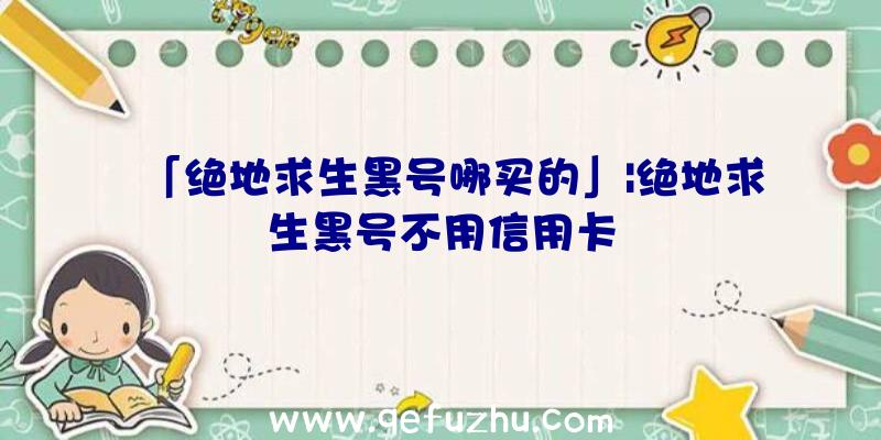 「绝地求生黑号哪买的」|绝地求生黑号不用信用卡